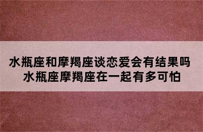 水瓶座和摩羯座谈恋爱会有结果吗 水瓶座摩羯座在一起有多可怕